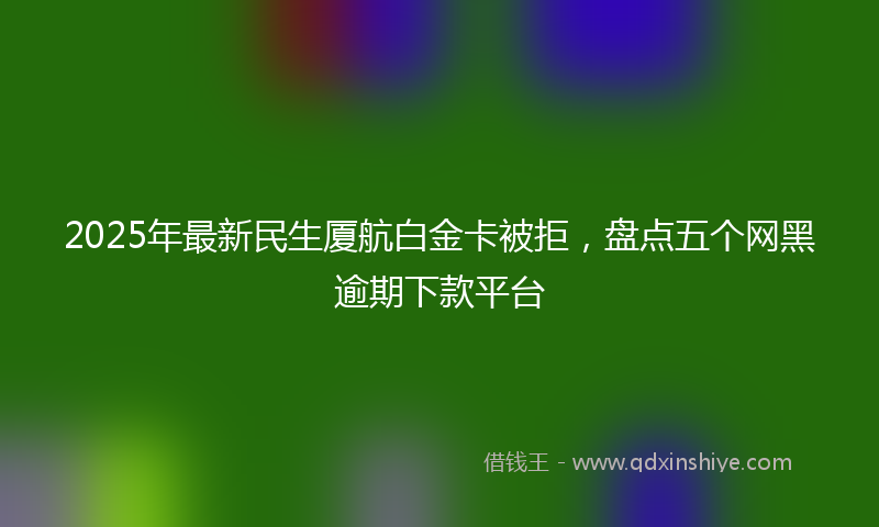 2025年最新民生厦航白金卡被拒，盘点五个网黑逾期下款平台