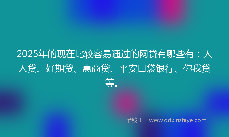 2025年的现在比较容易通过的网贷有哪些有:人人贷、好期贷、惠商贷、平安口袋银行、你我贷等。