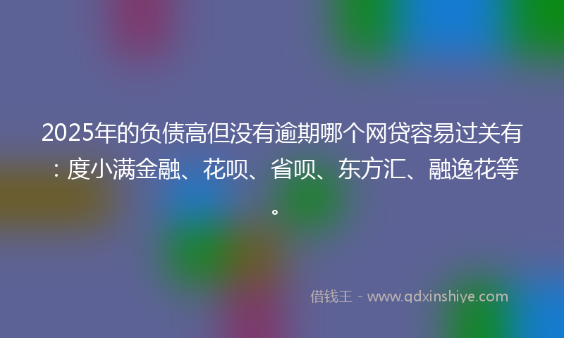 2025年的负债高但没有逾期哪个网贷容易过关有：度小满金融、花呗、省呗、东方汇、融逸花等。