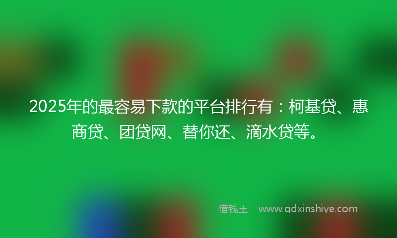 2025年的最容易下款的平台排行有：柯基贷、惠商贷、团贷网、替你还、滴水贷等。