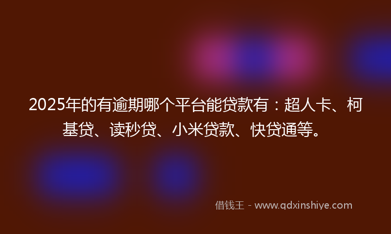 2025年的有逾期哪个平台能贷款有：超人卡、柯基贷、读秒贷、小米贷款、快贷通等。
