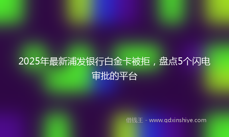 2025年最新浦发银行白金卡被拒，盘点5个闪电审批的平台