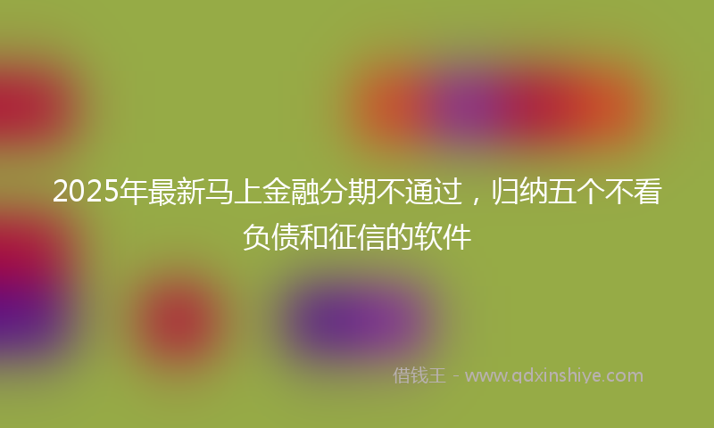 2025年最新马上金融分期不通过，归纳五个不看负债和征信的软件