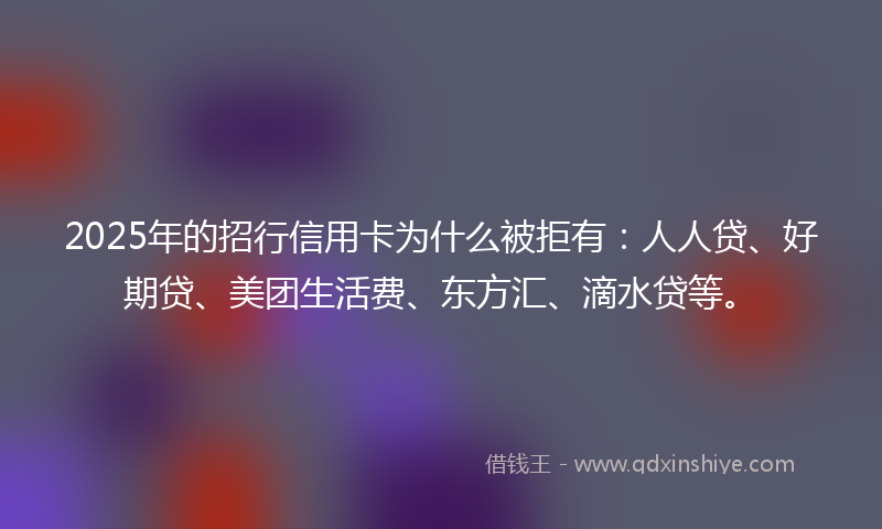 2025年的招行信用卡为什么被拒有：人人贷、好期贷、美团生活费、东方汇、滴水贷等。