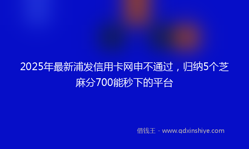 2025年最新浦发信用卡网申不通过，归纳5个芝麻分700能秒下的平台