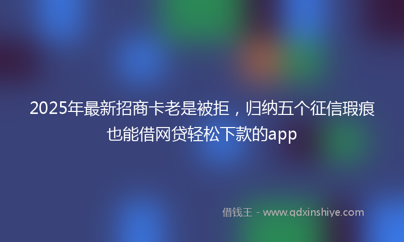 2025年最新招商卡老是被拒，归纳五个征信瑕疵也能借网贷轻松下款的app