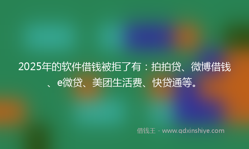 2025年的软件借钱被拒了有：拍拍贷、微博借钱、e微贷、美团生活费、快贷通等。