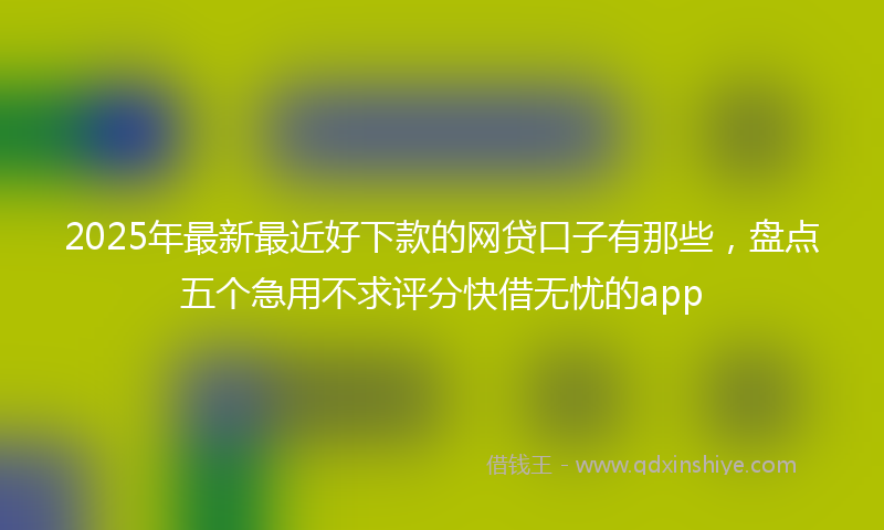 2025年最新最近好下款的网贷口子有那些，盘点五个急用不求评分快借无忧的app