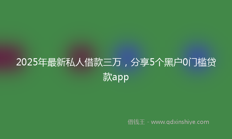 2025年最新私人借款三万，分享5个黑户0门槛贷款app