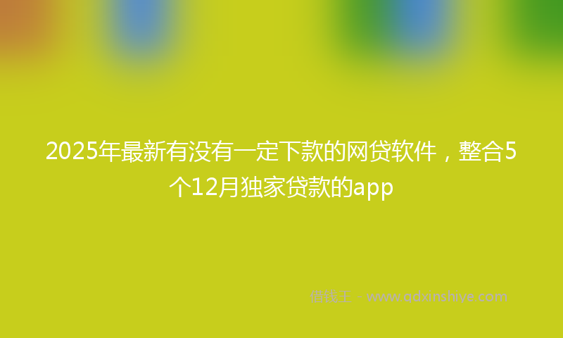 2025年最新有没有一定下款的网贷软件，整合5个12月独家贷款的app