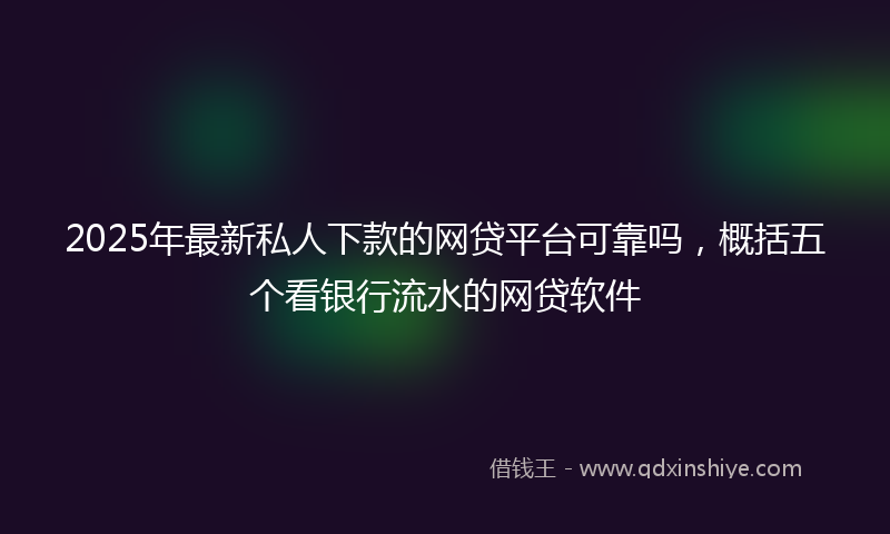 2025年最新私人下款的网贷平台可靠吗，概括五个看银行流水的网贷软件