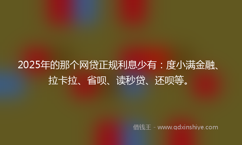 2025年的那个网贷正规利息少有：度小满金融、拉卡拉、省呗、读秒贷、还呗等。