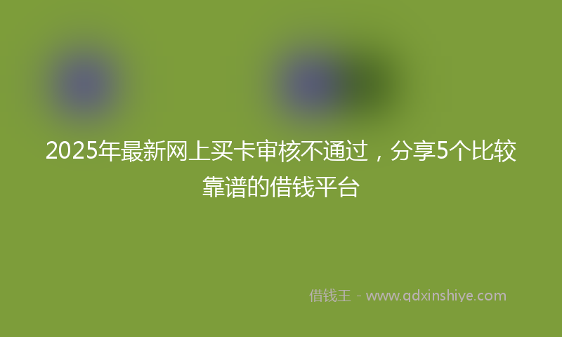 2025年最新网上买卡审核不通过，分享5个比较靠谱的借钱平台
