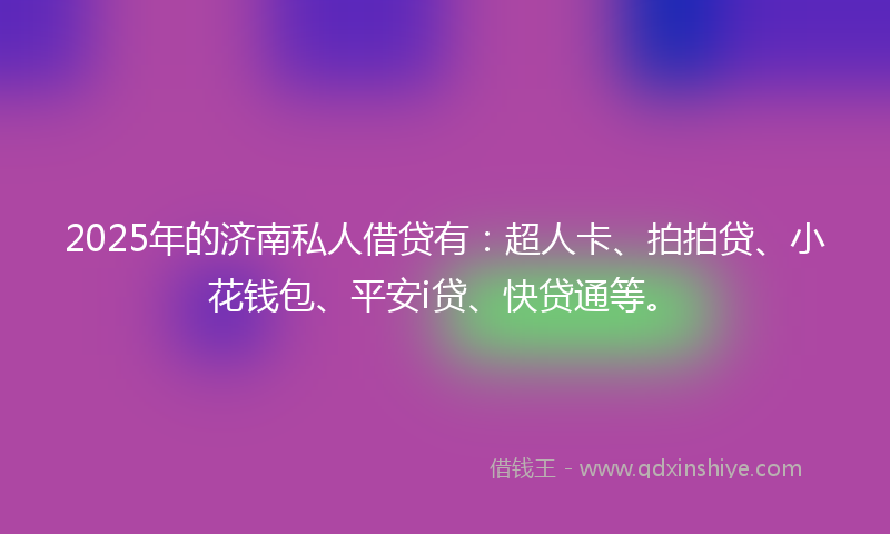 2025年的济南私人借贷有：超人卡、拍拍贷、小花钱包、平安i贷、快贷通等。
