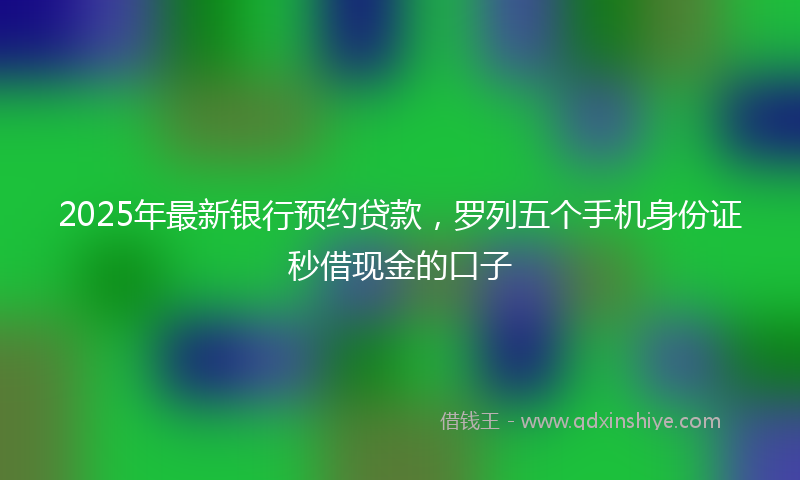 2025年最新银行预约贷款，罗列五个手机身份证秒借现金的口子