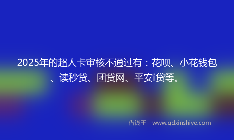 2025年的超人卡审核不通过有：花呗、小花钱包、读秒贷、团贷网、平安i贷等。