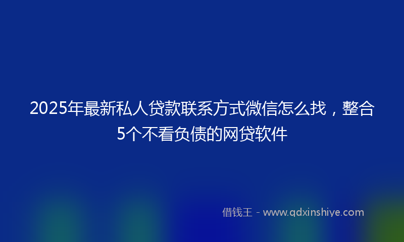 2025年最新私人贷款联系方式微信怎么找，整合5个不看负债的网贷软件