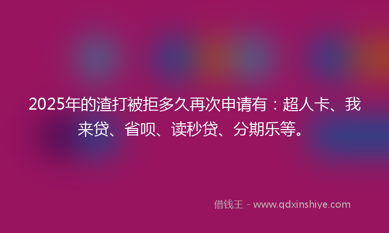 2025年的渣打被拒多久再次申请有：超人卡、我来贷、省呗、读秒贷、分期乐等。