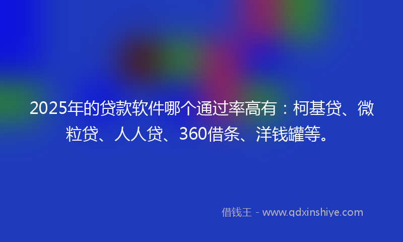 2025年的贷款软件哪个通过率高有：柯基贷、微粒贷、人人贷、360借条、洋钱罐等。