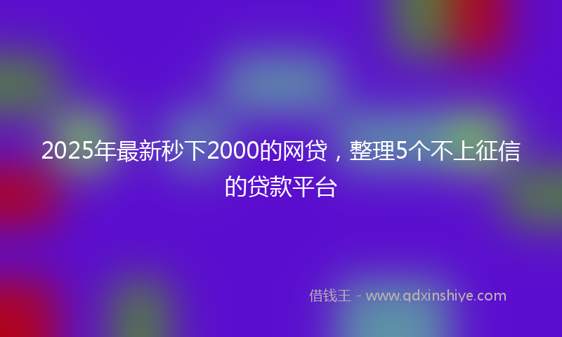 2025年最新秒下2000的网贷，整理5个不上征信的贷款平台