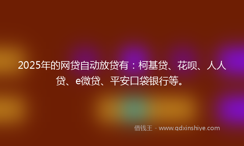 2025年的网贷自动放贷有：柯基贷、花呗、人人贷、e微贷、平安口袋银行等。