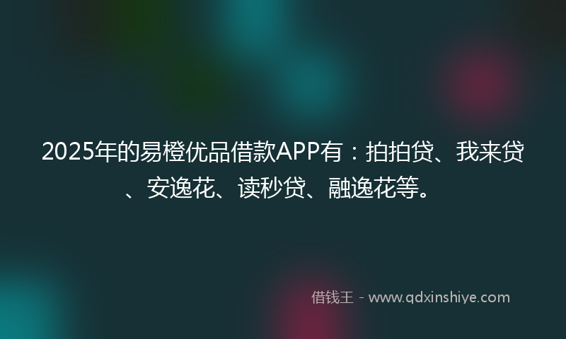2025年的易橙优品借款APP有：拍拍贷、我来贷、安逸花、读秒贷、融逸花等。