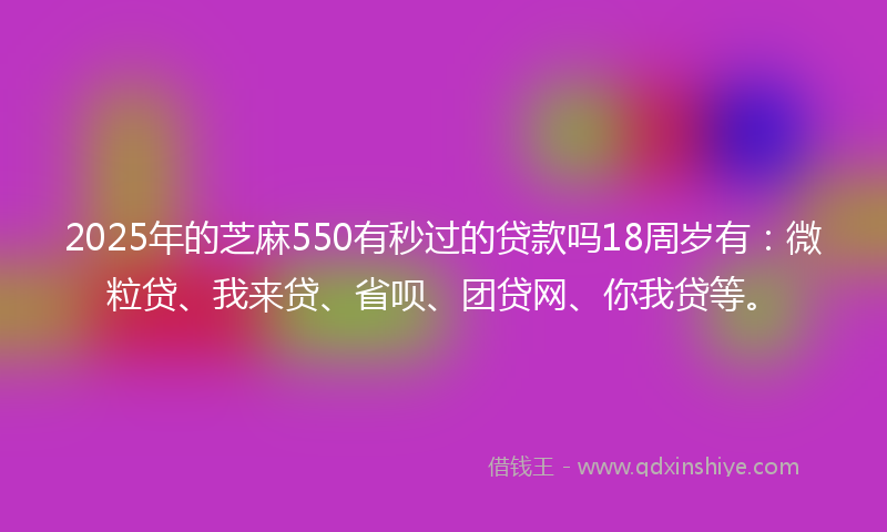2025年的芝麻550有秒过的贷款吗18周岁有：微粒贷、我来贷、省呗、团贷网、你我贷等。