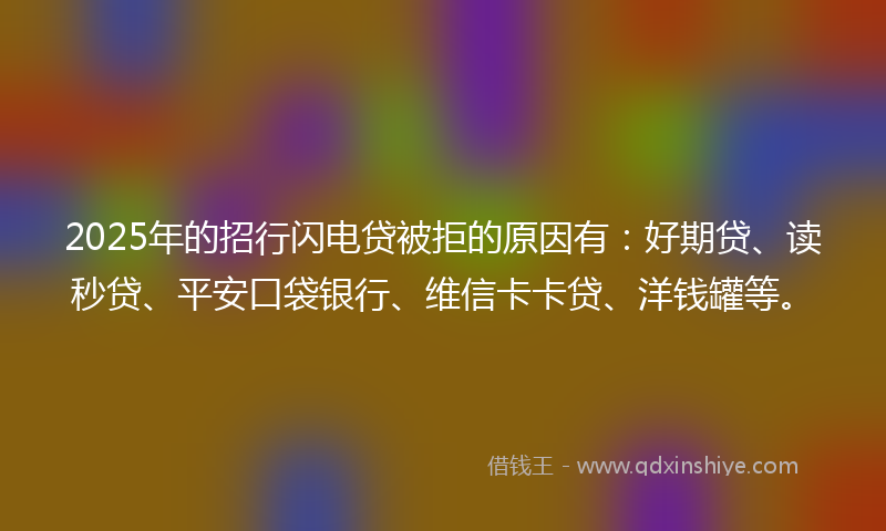2025年的招行闪电贷被拒的原因有：好期贷、读秒贷、平安口袋银行、维信卡卡贷、洋钱罐等。