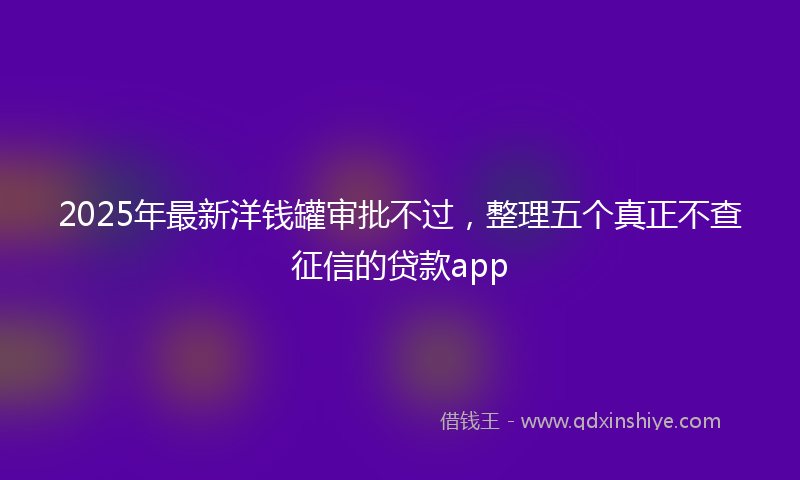 2025年最新洋钱罐审批不过，整理五个真正不查征信的贷款app