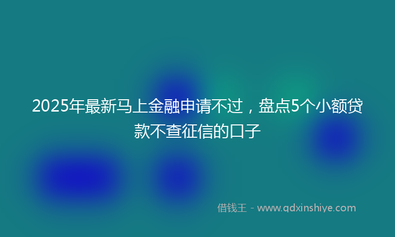2025年最新马上金融申请不过，盘点5个小额贷款不查征信的口子