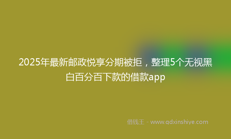 2025年最新邮政悦享分期被拒，整理5个无视黑白百分百下款的借款app