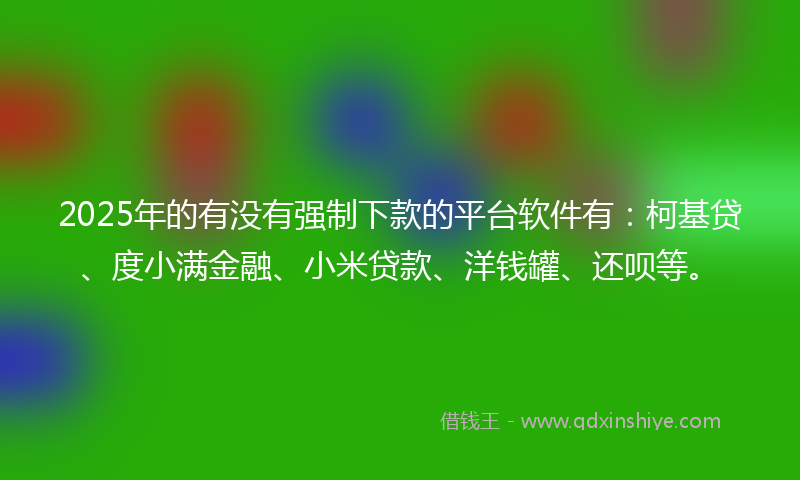 2025年的有没有强制下款的平台软件有：柯基贷、度小满金融、小米贷款、洋钱罐、还呗等。