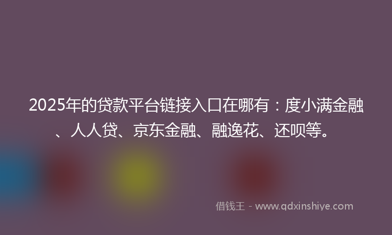 2025年的贷款平台链接入口在哪有：度小满金融、人人贷、京东金融、融逸花、还呗等。
