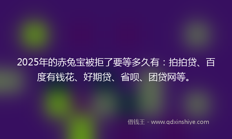 2025年的赤兔宝被拒了要等多久有：拍拍贷、百度有钱花、好期贷、省呗、团贷网等。
