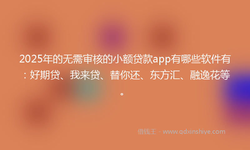 2025年的无需审核的小额贷款app有哪些软件有：好期贷、我来贷、替你还、东方汇、融逸花等。