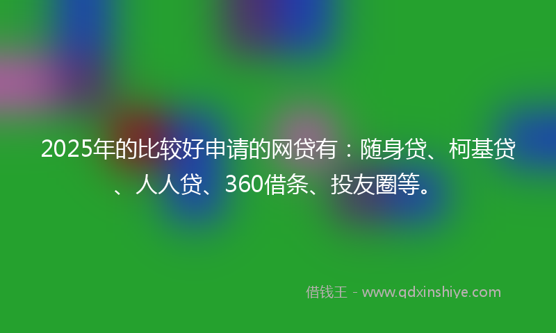 2025年的比较好申请的网贷有：随身贷、柯基贷、人人贷、360借条、投友圈等。
