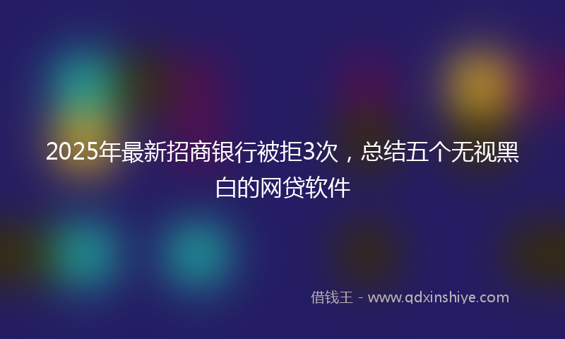 2025年最新招商银行被拒3次，总结五个无视黑白的网贷软件