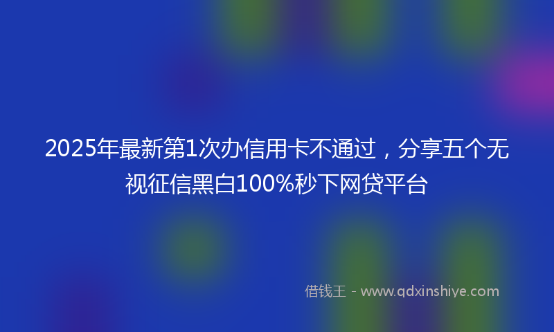 2025年最新第1次办信用卡不通过，分享五个无视征信黑白100%秒下网贷平台