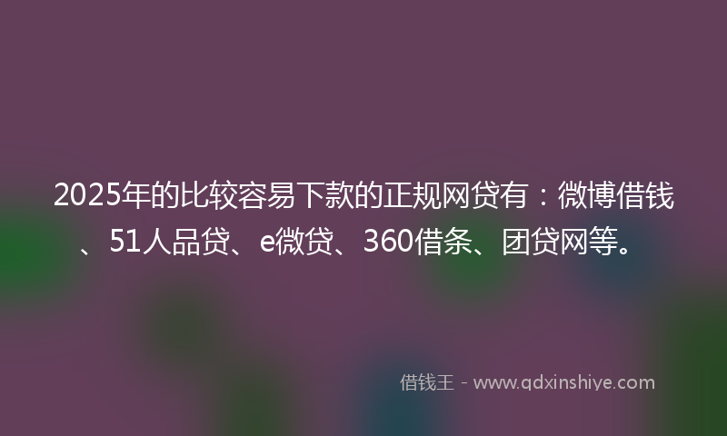 2025年的比较容易下款的正规网贷有：微博借钱、51人品贷、e微贷、360借条、团贷网等。
