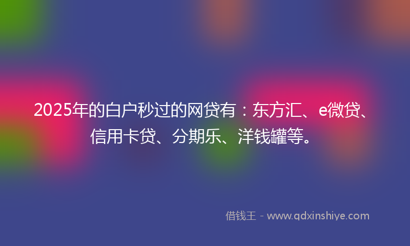 2025年的白户秒过的网贷有：东方汇、e微贷、信用卡贷、分期乐、洋钱罐等。