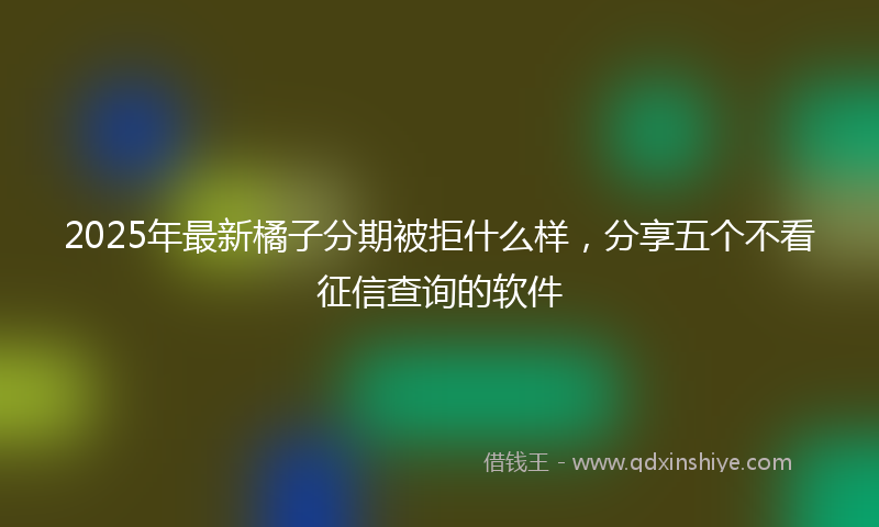 2025年最新橘子分期被拒什么样，分享五个不看征信查询的软件