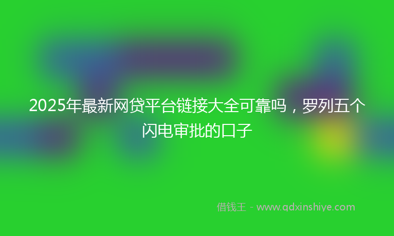 2025年最新网贷平台链接大全可靠吗，罗列五个闪电审批的口子