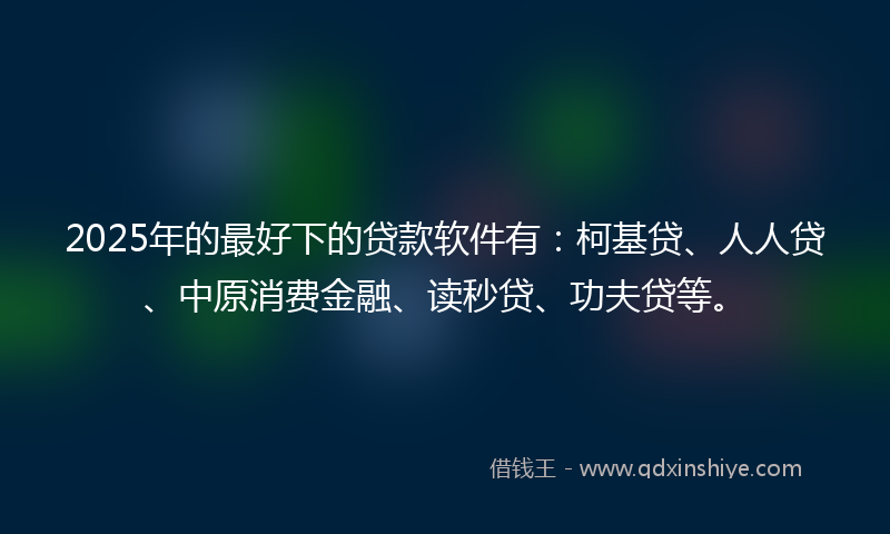 2025年的最好下的贷款软件有：柯基贷、人人贷、中原消费金融、读秒贷、功夫贷等。