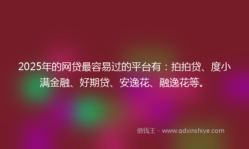 2025年的网贷最容易过的平台有：拍拍贷、度小满金融、好期贷、安逸花、融逸花等。