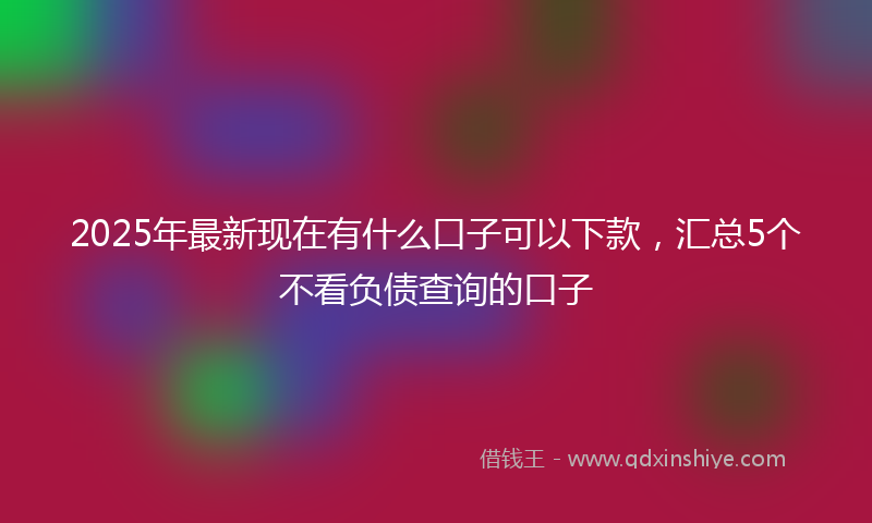 2025年最新现在有什么口子可以下款，汇总5个不看负债查询的口子