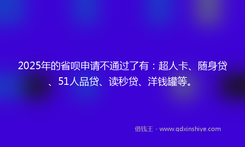 2025年的省呗申请不通过了有：超人卡、随身贷、51人品贷、读秒贷、洋钱罐等。