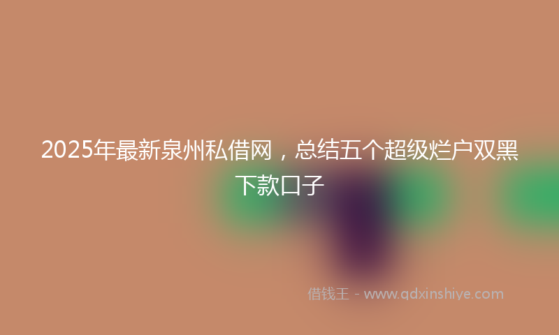 2025年最新泉州私借网，总结五个超级烂户双黑下款口子