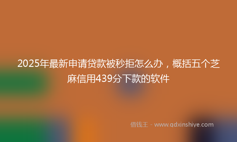 2025年最新申请贷款被秒拒怎么办，概括五个芝麻信用439分下款的软件
