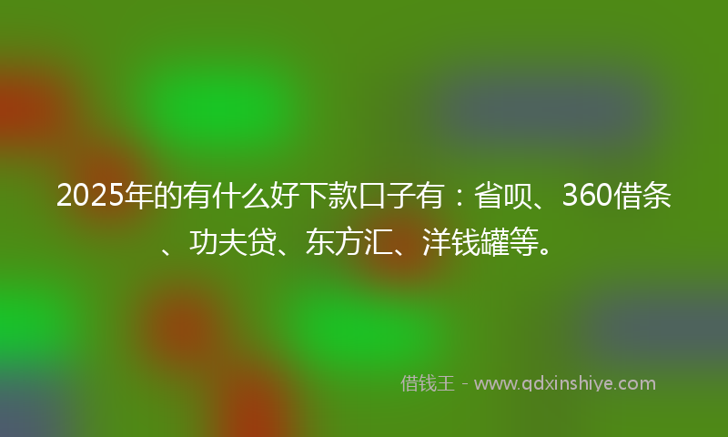 2025年的有什么好下款口子有：省呗、360借条、功夫贷、东方汇、洋钱罐等。