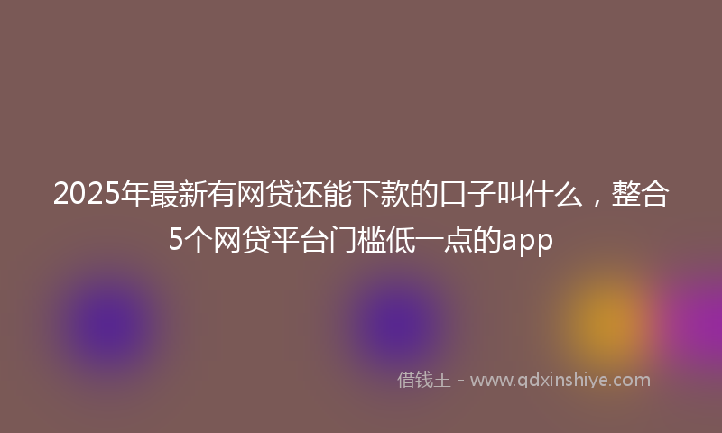 2025年最新有网贷还能下款的口子叫什么，整合5个网贷平台门槛低一点的app